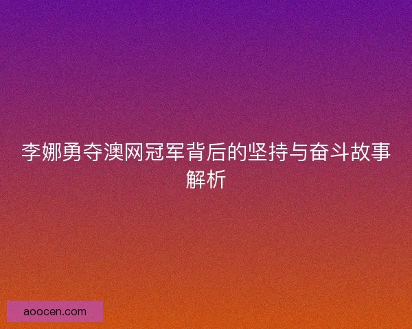 李娜勇夺澳网冠军背后的坚持与奋斗故事解析