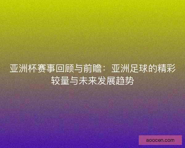 亚洲杯赛事回顾与前瞻：亚洲足球的精彩较量与未来发展趋势