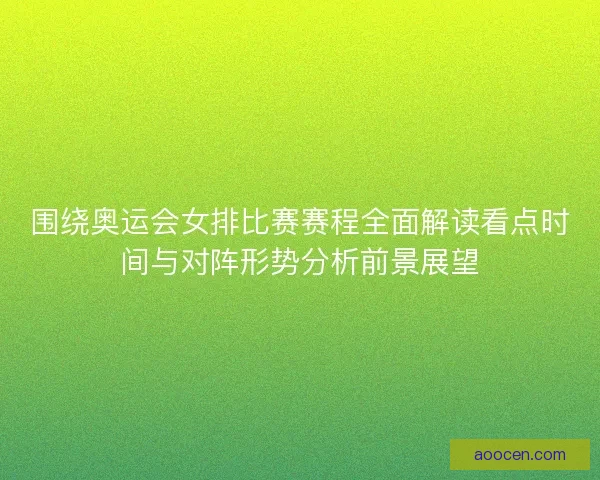 围绕奥运会女排比赛赛程全面解读看点时间与对阵形势分析前景展望