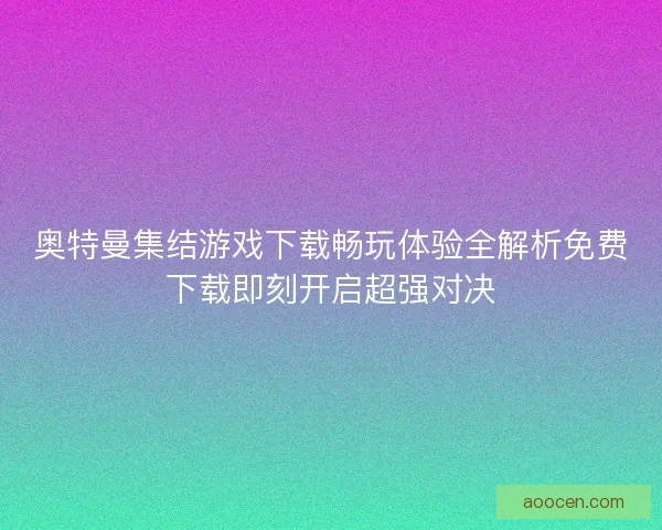 奥特曼集结游戏下载畅玩体验全解析免费下载即刻开启超强对决