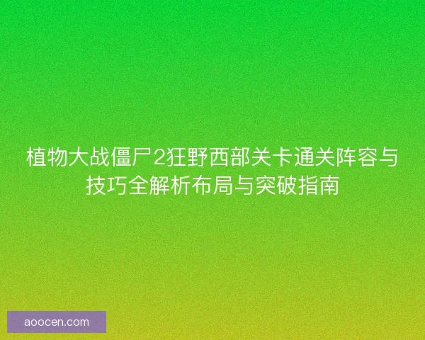 植物大战僵尸2狂野西部关卡通关阵容与技巧全解析布局与突破指南