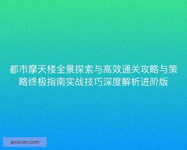 都市摩天楼全景探索与高效通关攻略与策略终极指南实战技巧深度解析进阶版