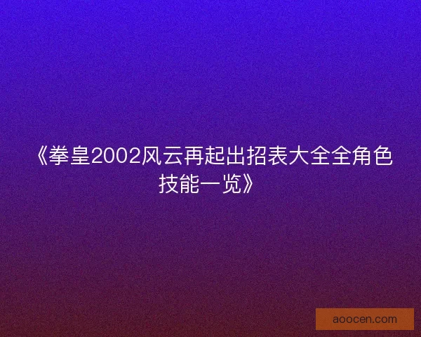 《拳皇2002风云再起出招表大全全角色技能一览》