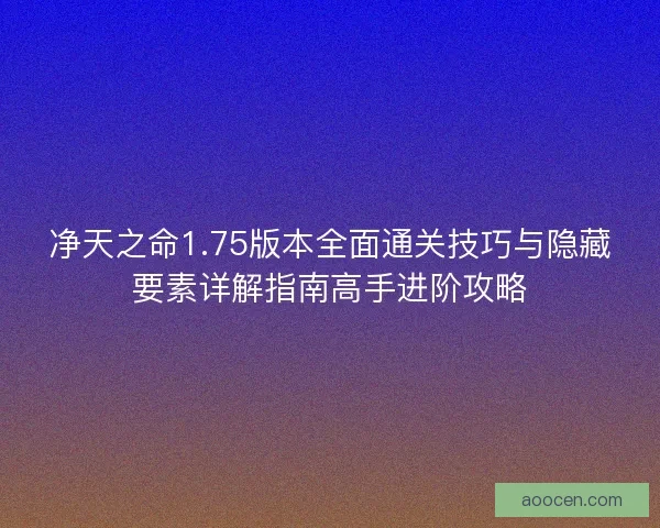 净天之命1.75版本全面通关技巧与隐藏要素详解指南高手进阶攻略