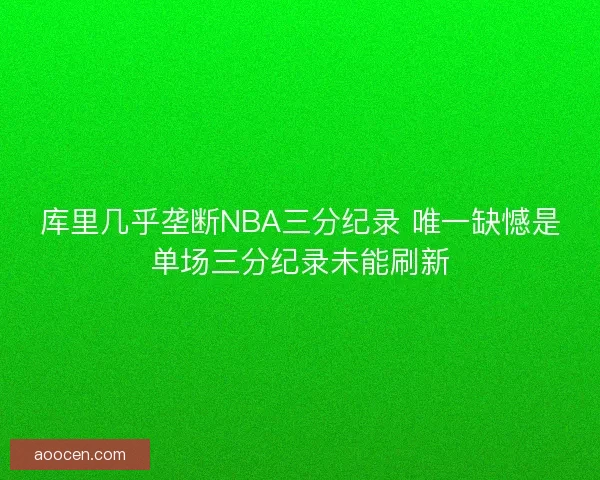 库里几乎垄断NBA三分纪录 唯一缺憾是单场三分纪录未能刷新