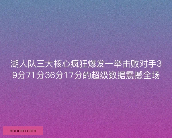 湖人队三大核心疯狂爆发一举击败对手39分71分36分17分的超级数据震撼全场