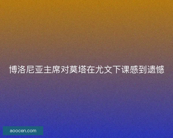博洛尼亚主席对莫塔在尤文下课感到遗憾