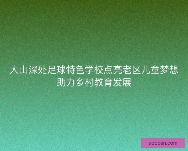 大山深处足球特色学校点亮老区儿童梦想助力乡村教育发展