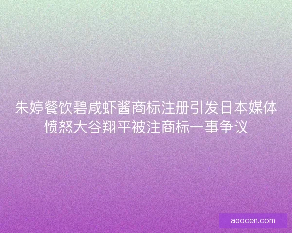 朱婷餐饮碧咸虾酱商标注册引发日本媒体愤怒大谷翔平被注商标一事争议