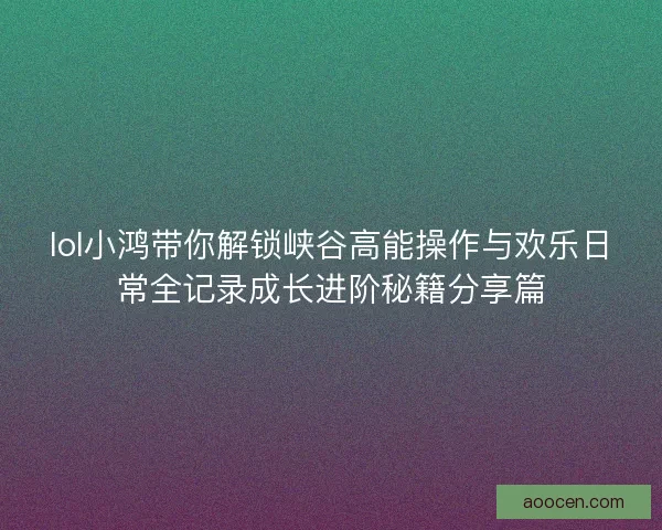 lol小鸿带你解锁峡谷高能操作与欢乐日常全记录成长进阶秘籍分享篇