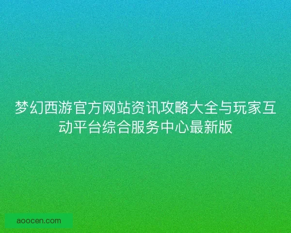 梦幻西游官方网站资讯攻略大全与玩家互动平台综合服务中心最新版
