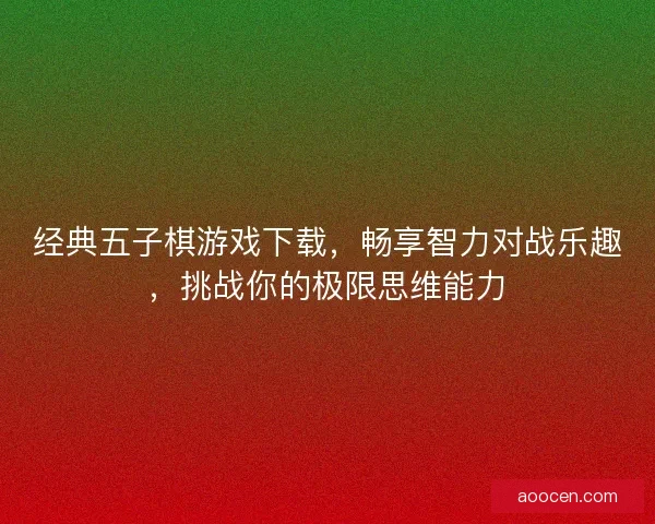 经典五子棋游戏下载，畅享智力对战乐趣，挑战你的极限思维能力