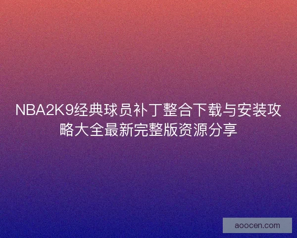 NBA2K9经典球员补丁整合下载与安装攻略大全最新完整版资源分享
