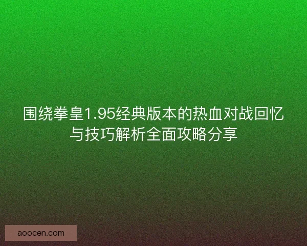 围绕拳皇1.95经典版本的热血对战回忆与技巧解析全面攻略分享