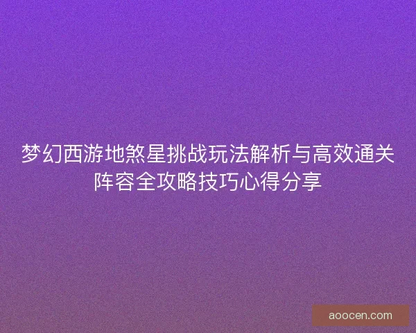 梦幻西游地煞星挑战玩法解析与高效通关阵容全攻略技巧心得分享