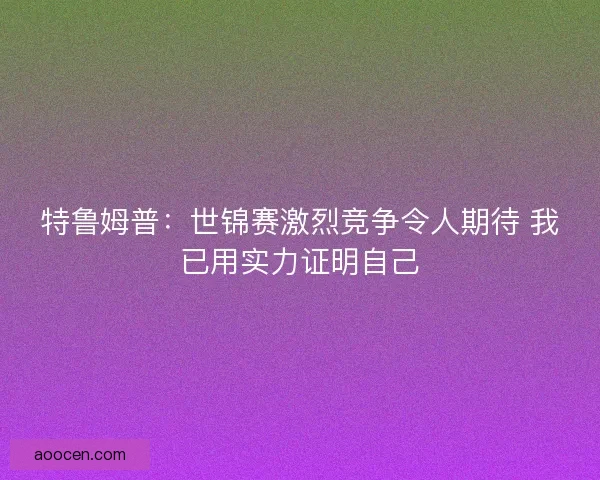特鲁姆普：世锦赛激烈竞争令人期待 我已用实力证明自己