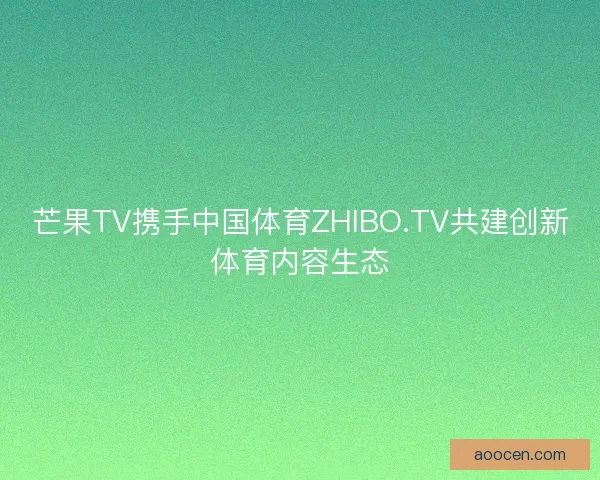 芒果TV携手中国体育ZHIBO.TV共建创新体育内容生态