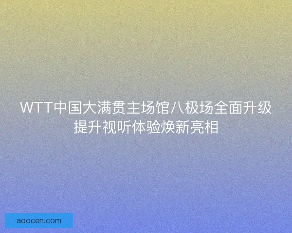 WTT中国大满贯主场馆八极场全面升级提升视听体验焕新亮相