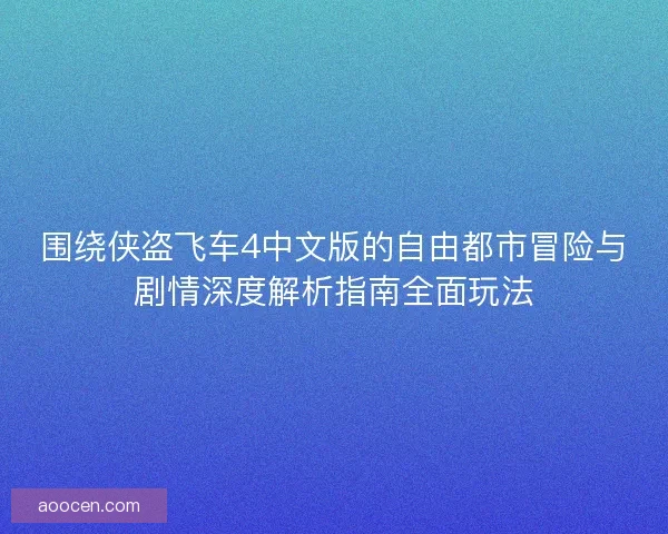 围绕侠盗飞车4中文版的自由都市冒险与剧情深度解析指南全面玩法