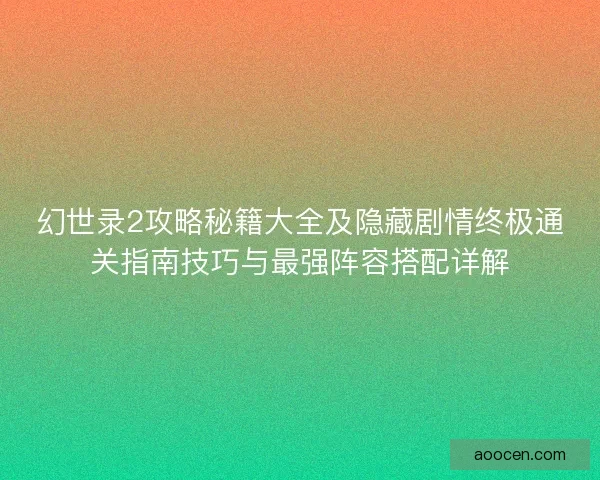 幻世录2攻略秘籍大全及隐藏剧情终极通关指南技巧与最强阵容搭配详解