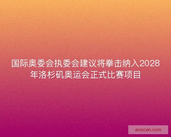 国际奥委会执委会建议将拳击纳入2028年洛杉矶奥运会正式比赛项目