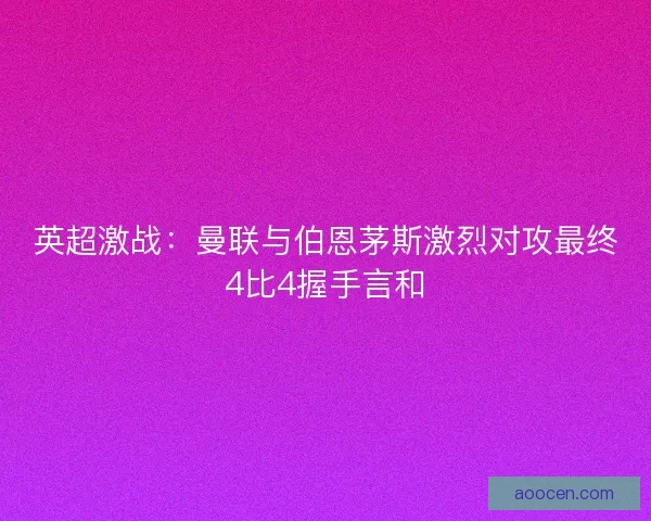英超激战：曼联与伯恩茅斯激烈对攻最终4比4握手言和