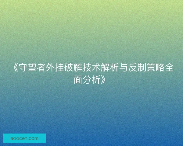 《守望者外挂破解技术解析与反制策略全面分析》