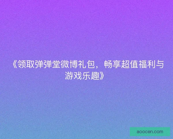 《领取弹弹堂微博礼包，畅享超值福利与游戏乐趣》
